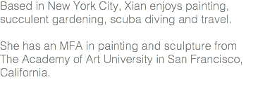 Based in New York City, Xian enjoys painting, succulent gardening, scuba diving and travel. She has an MFA in painting and sculpture from The Academy of Art University in San Francisco, California.