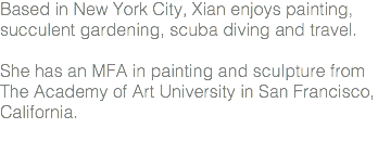 Based in New York City, Xian enjoys painting, succulent gardening, scuba diving and travel. She has an MFA in painting and sculpture from The Academy of Art University in San Francisco, California.